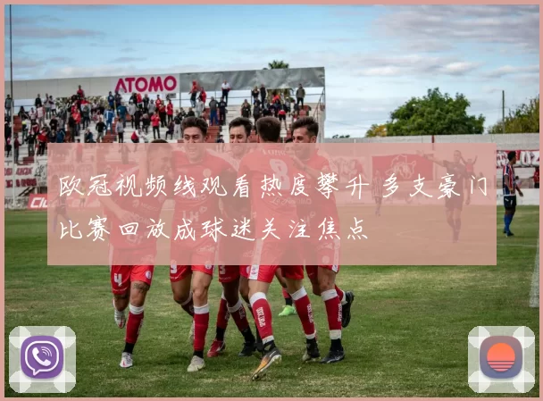 欧冠视频线观看热度攀升 多支豪门比赛回放成球迷关注焦点