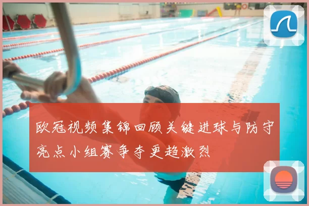 欧冠视频集锦回顾关键进球与防守亮点小组赛争夺更趋激烈