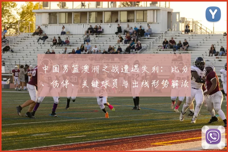 中国男篮澳洲之战遭遇失利:比分、伤停、关键球员与出线形势解读