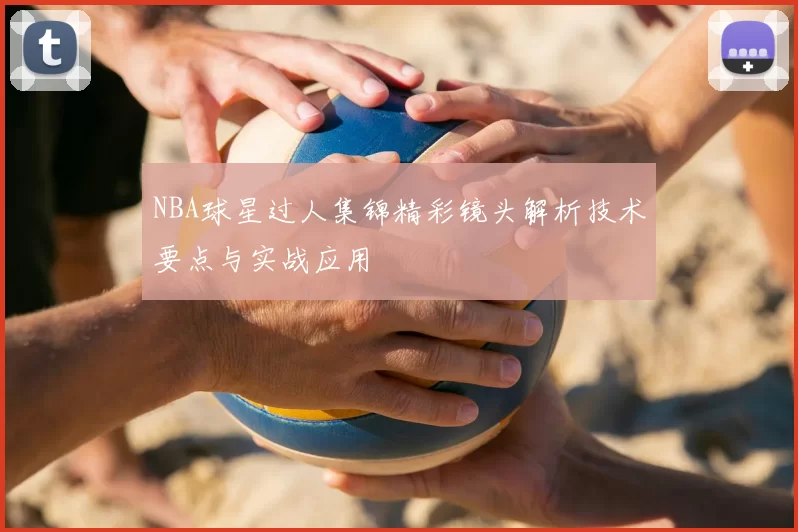 NBA球星过人集锦精彩镜头解析技术要点与实战应用