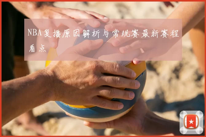 NBA复播原因解析与常规赛最新赛程看点