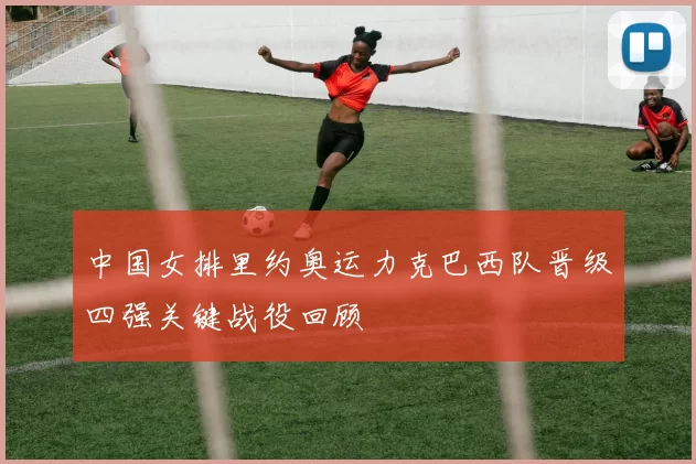 中国女排里约奥运力克巴西队晋级四强关键战役回顾