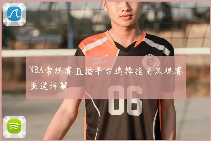 NBA常规赛直播平台选择指南及观赛渠道详解