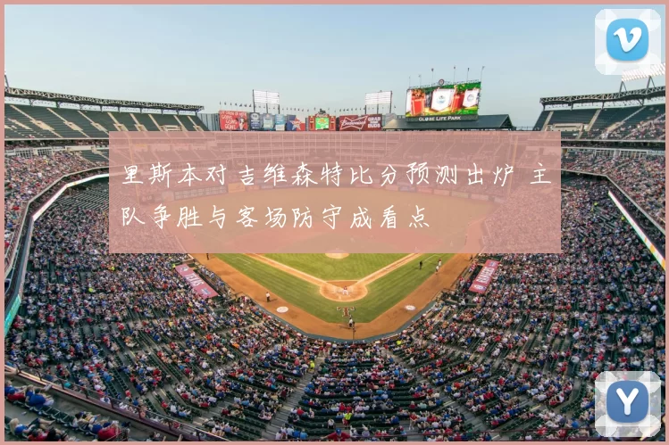 里斯本对吉维森特比分预测出炉 主队争胜与客场防守成看点