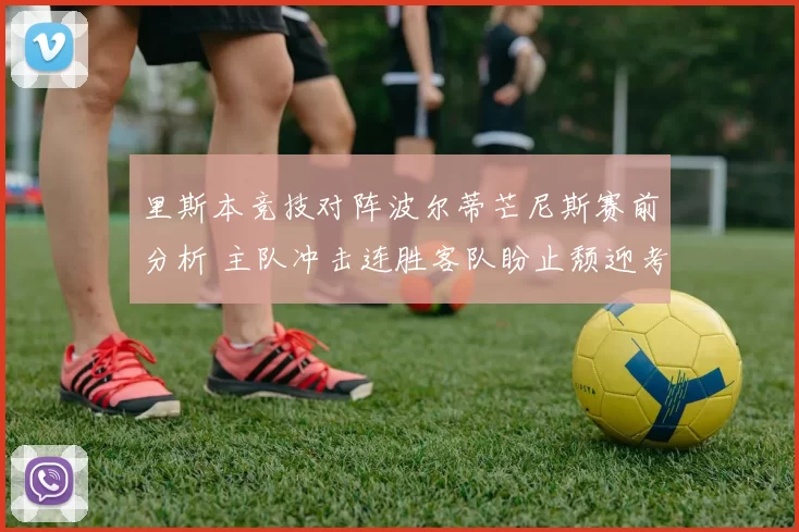 里斯本竞技对阵波尔蒂芒尼斯赛前分析 主队冲击连胜客队盼止颓迎考验