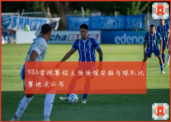 NBA常规赛程主场场馆安排与球队比赛地点公布