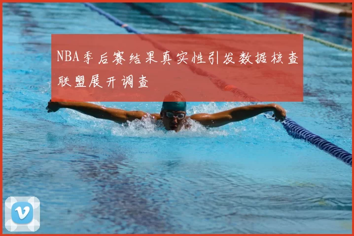 NBA季后赛结果真实性引发数据核查联盟展开调查