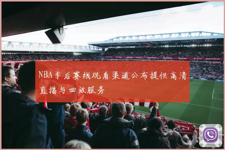 NBA季后赛线观看渠道公布提供高清直播与回放服务
