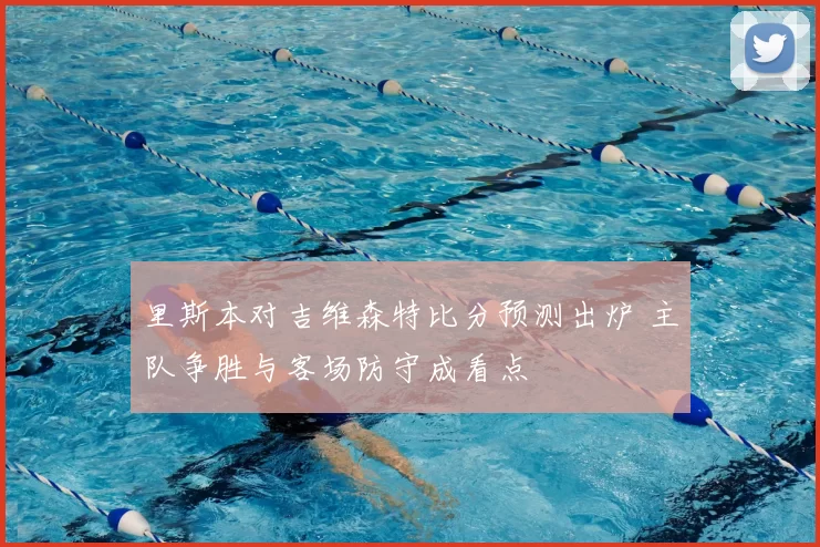 里斯本对吉维森特比分预测出炉 主队争胜与客场防守成看点