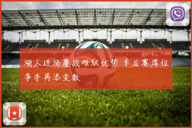 湖人连场鏖战难取优势 季后赛席位争夺再添变数