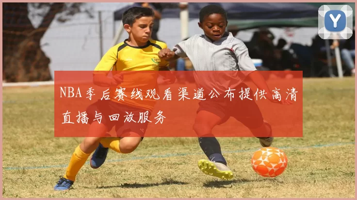 NBA季后赛线观看渠道公布提供高清直播与回放服务