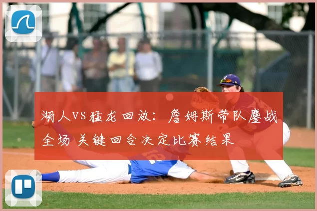 湖人vs猛龙回放：詹姆斯带队鏖战全场 关键回合决定比赛结果