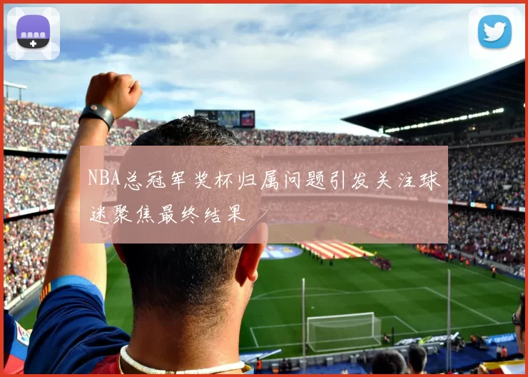 NBA总冠军奖杯归属问题引发关注球迷聚焦最终结果