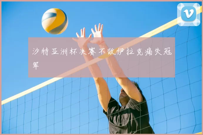 沙特亚洲杯决赛不敌伊拉克痛失冠军