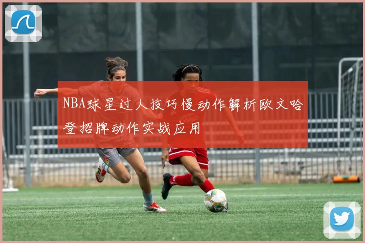NBA球星过人技巧慢动作解析欧文哈登招牌动作实战应用