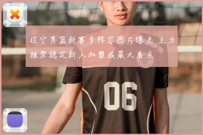 辽宁男篮新赛季阵容图片曝光 主力框架稳定新人加盟成最大看点